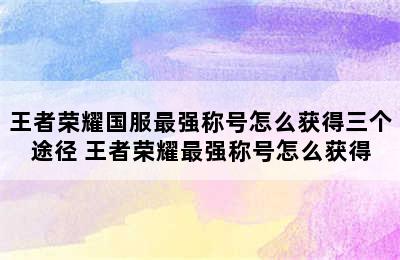 王者荣耀国服最强称号怎么获得三个途径 王者荣耀最强称号怎么获得